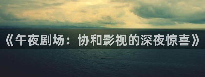 金牌影视官网首页入口：《午夜剧场：协和影视的深夜惊喜》